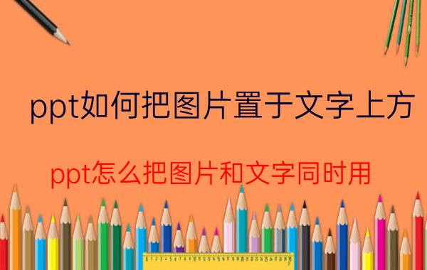 ppt如何把图片置于文字上方 ppt怎么把图片和文字同时用？